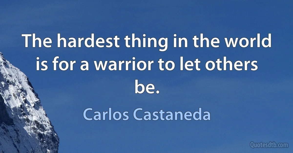 The hardest thing in the world is for a warrior to let others be. (Carlos Castaneda)