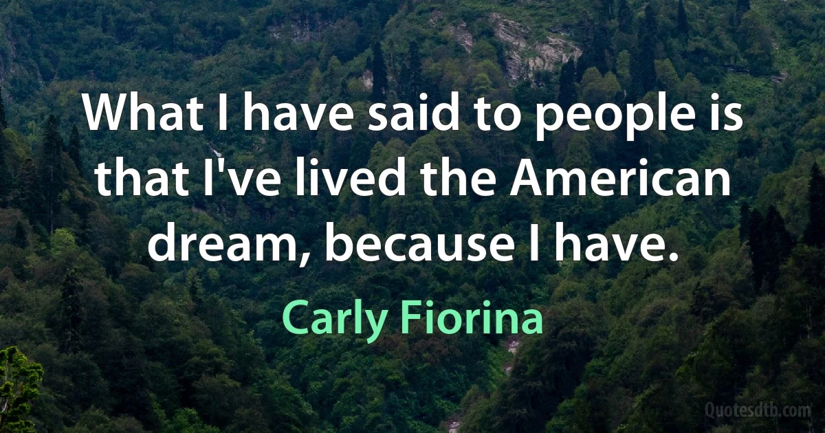 What I have said to people is that I've lived the American dream, because I have. (Carly Fiorina)