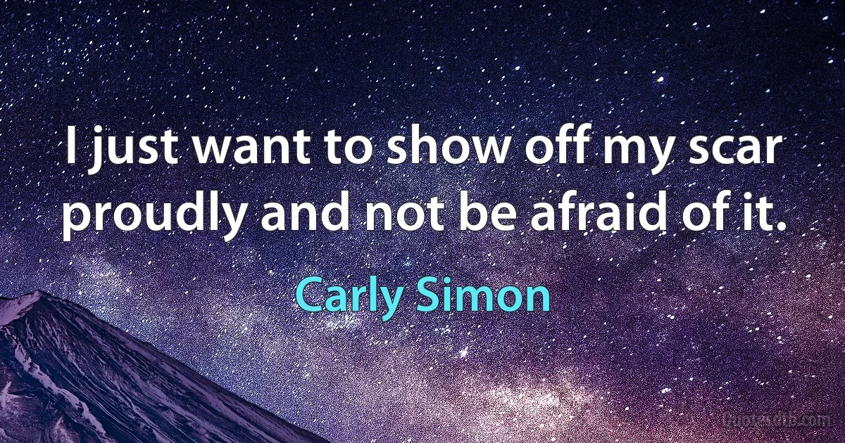 I just want to show off my scar proudly and not be afraid of it. (Carly Simon)