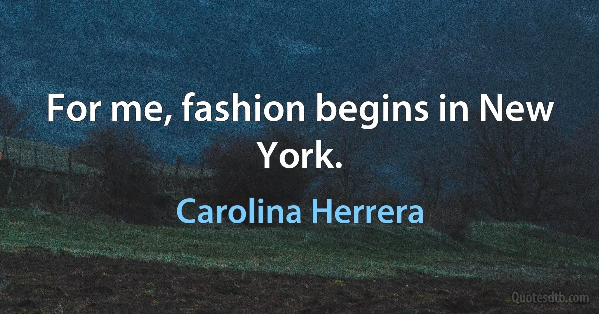 For me, fashion begins in New York. (Carolina Herrera)