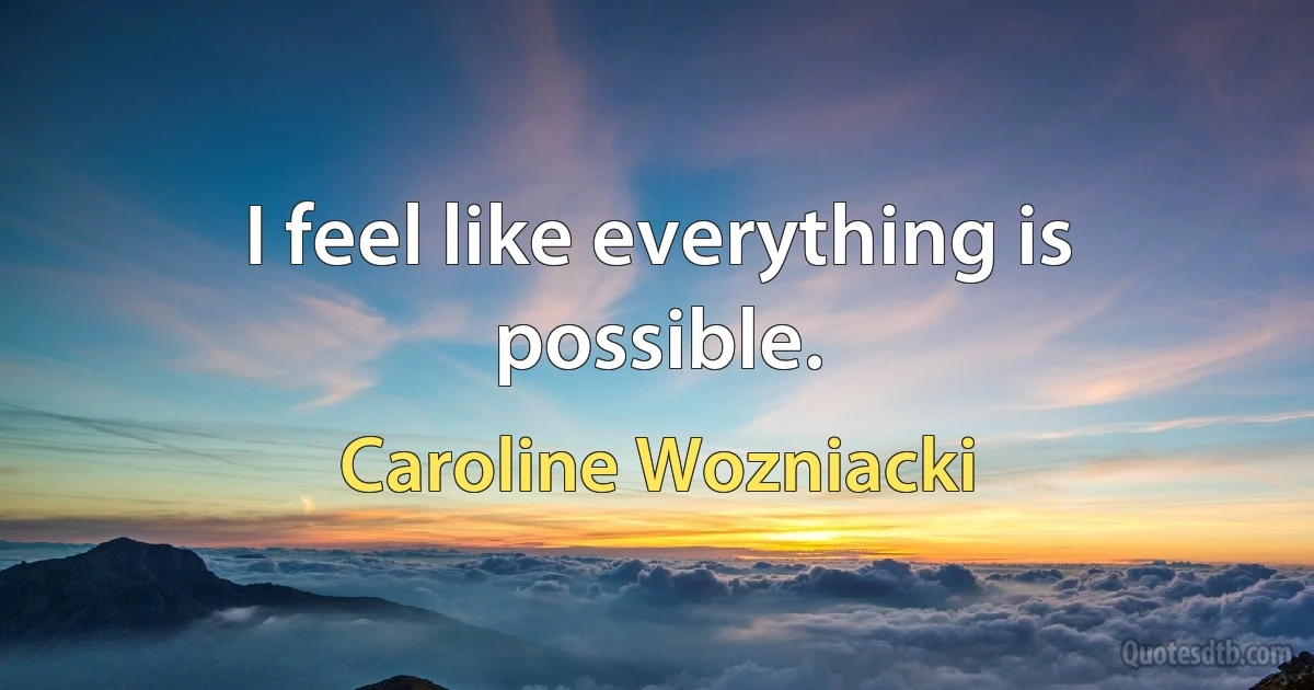 I feel like everything is possible. (Caroline Wozniacki)