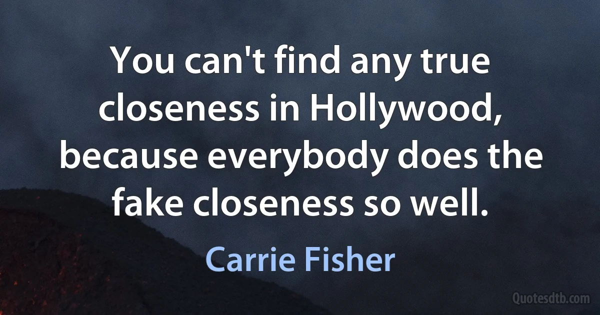 You can't find any true closeness in Hollywood, because everybody does the fake closeness so well. (Carrie Fisher)