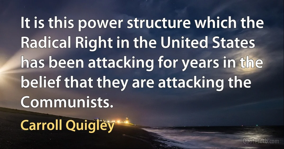 It is this power structure which the Radical Right in the United States has been attacking for years in the belief that they are attacking the Communists. (Carroll Quigley)