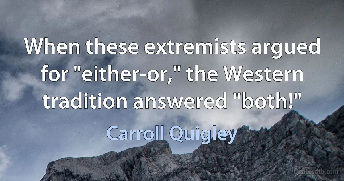 When these extremists argued for "either-or," the Western tradition answered "both!" (Carroll Quigley)