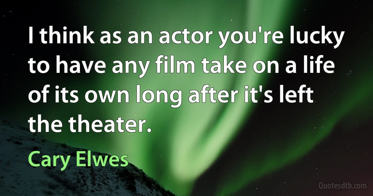 I think as an actor you're lucky to have any film take on a life of its own long after it's left the theater. (Cary Elwes)