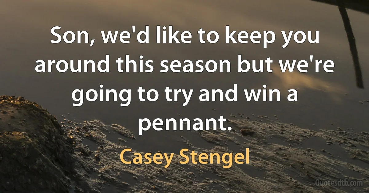 Son, we'd like to keep you around this season but we're going to try and win a pennant. (Casey Stengel)