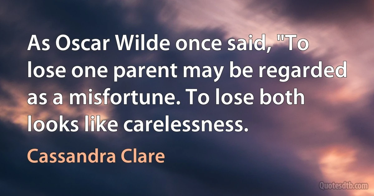 As Oscar Wilde once said, "To lose one parent may be regarded as a misfortune. To lose both looks like carelessness. (Cassandra Clare)