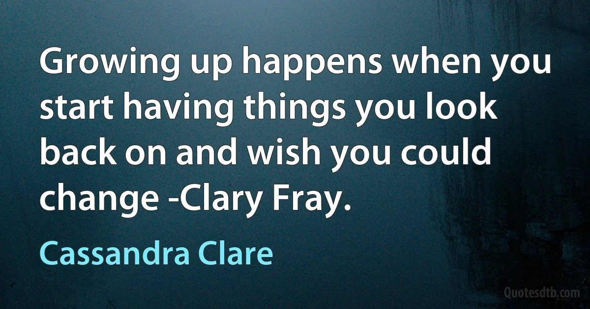 Growing up happens when you start having things you look back on and wish you could change -Clary Fray. (Cassandra Clare)