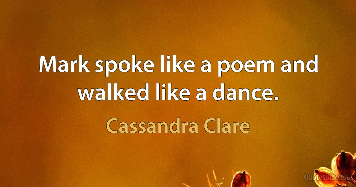 Mark spoke like a poem and walked like a dance. (Cassandra Clare)