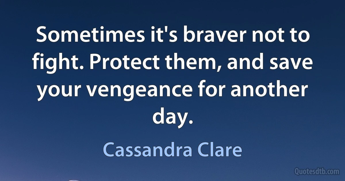 Sometimes it's braver not to fight. Protect them, and save your vengeance for another day. (Cassandra Clare)