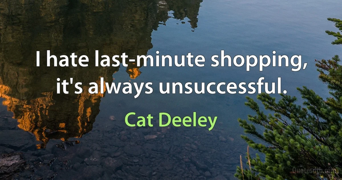 I hate last-minute shopping, it's always unsuccessful. (Cat Deeley)