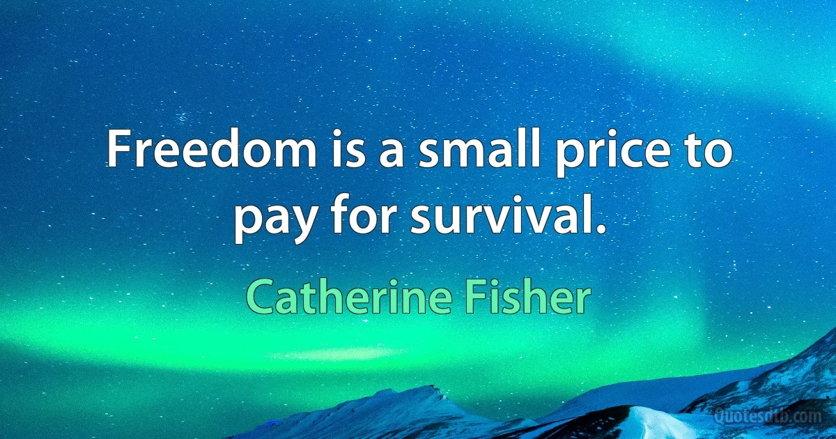 Freedom is a small price to pay for survival. (Catherine Fisher)