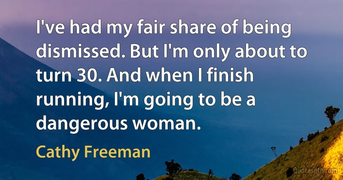 I've had my fair share of being dismissed. But I'm only about to turn 30. And when I finish running, I'm going to be a dangerous woman. (Cathy Freeman)