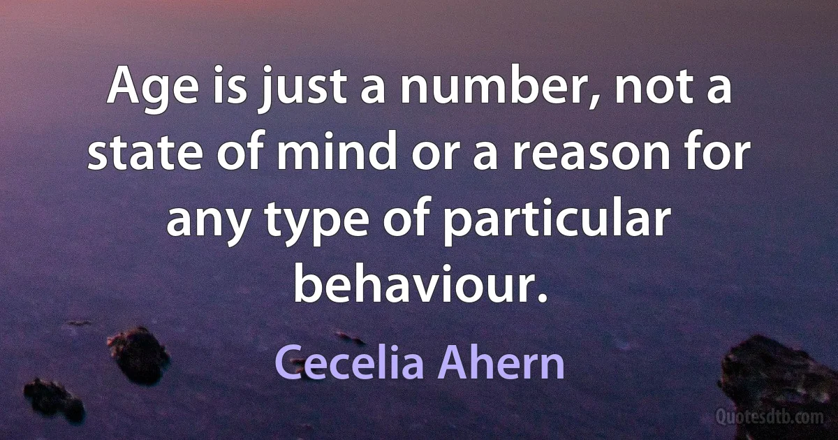 Age is just a number, not a state of mind or a reason for any type of particular behaviour. (Cecelia Ahern)