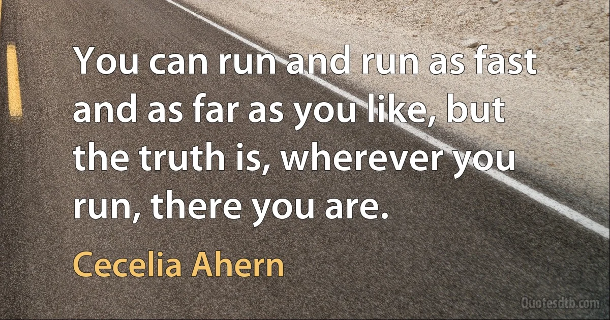 You can run and run as fast and as far as you like, but the truth is, wherever you run, there you are. (Cecelia Ahern)