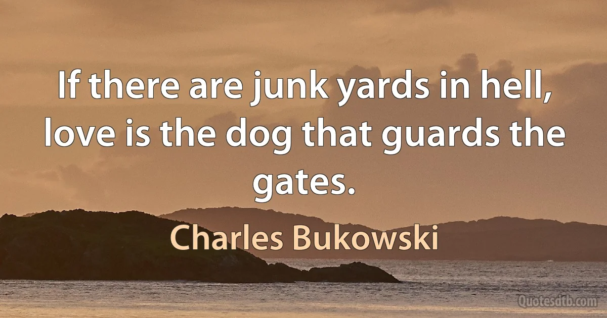 If there are junk yards in hell, love is the dog that guards the gates. (Charles Bukowski)