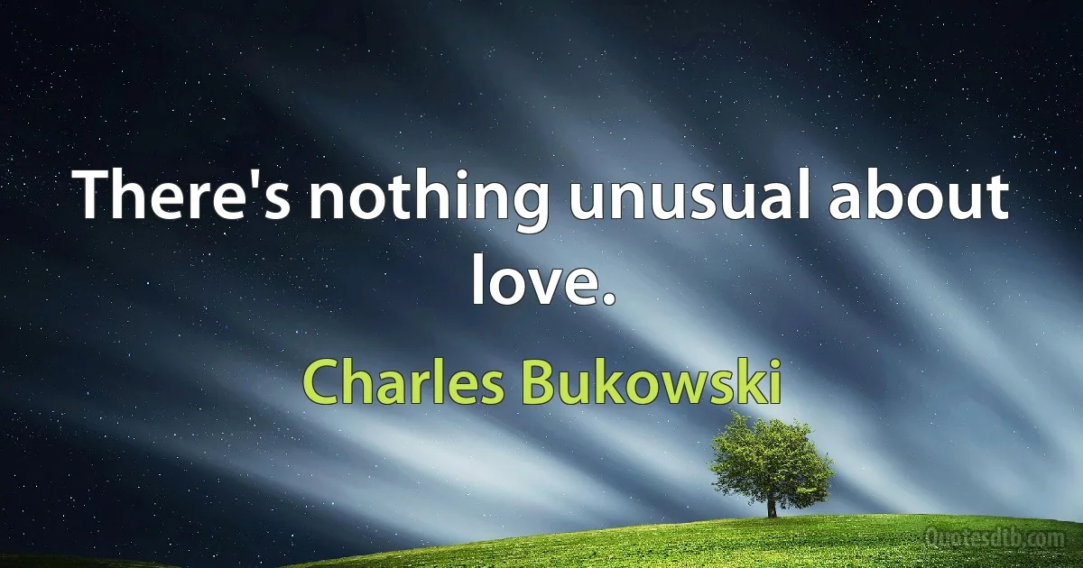 There's nothing unusual about love. (Charles Bukowski)