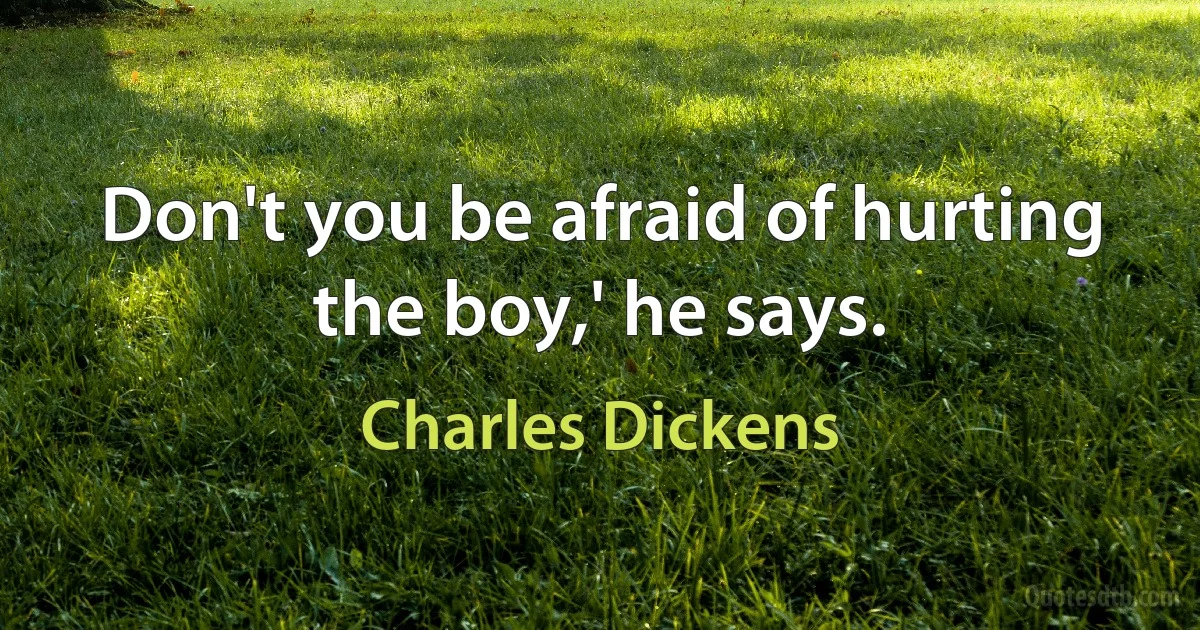 Don't you be afraid of hurting the boy,' he says. (Charles Dickens)