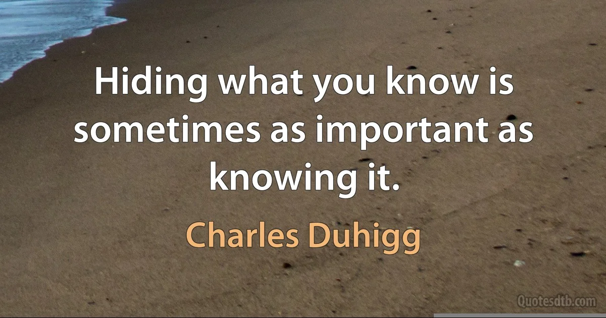 Hiding what you know is sometimes as important as knowing it. (Charles Duhigg)