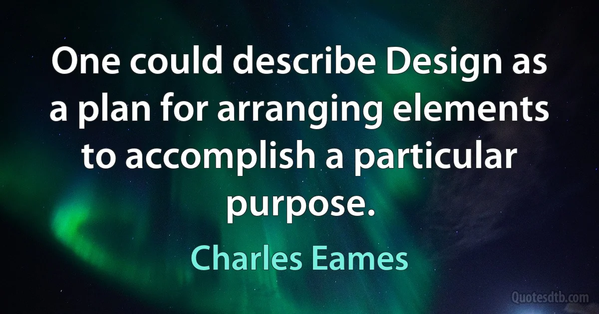 One could describe Design as a plan for arranging elements to accomplish a particular purpose. (Charles Eames)