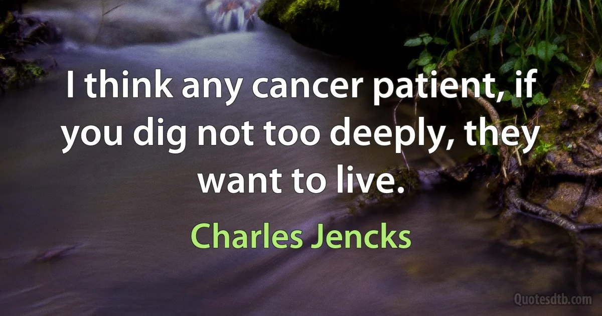 I think any cancer patient, if you dig not too deeply, they want to live. (Charles Jencks)