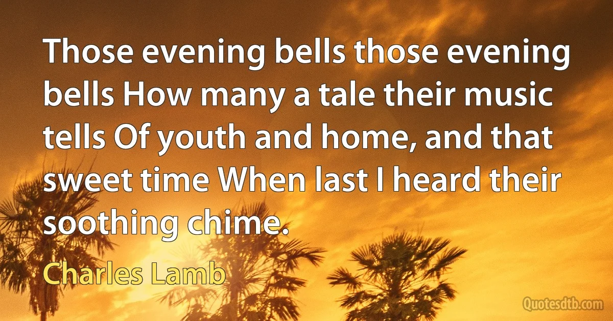 Those evening bells those evening bells How many a tale their music tells Of youth and home, and that sweet time When last I heard their soothing chime. (Charles Lamb)