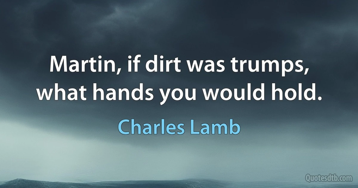 Martin, if dirt was trumps, what hands you would hold. (Charles Lamb)