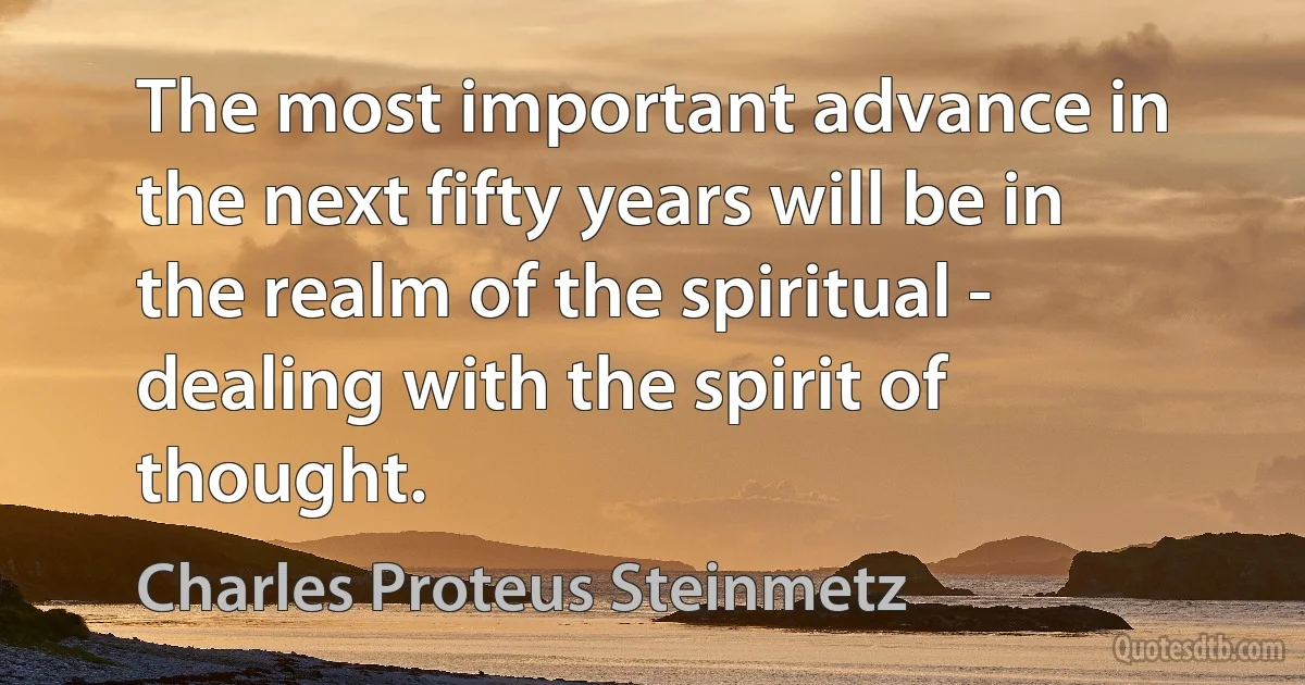 The most important advance in the next fifty years will be in the realm of the spiritual - dealing with the spirit of thought. (Charles Proteus Steinmetz)