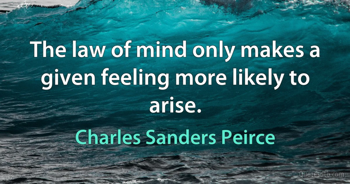 The law of mind only makes a given feeling more likely to arise. (Charles Sanders Peirce)