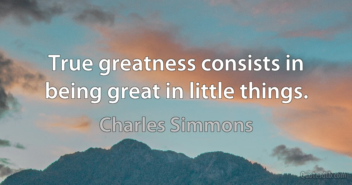 True greatness consists in being great in little things. (Charles Simmons)