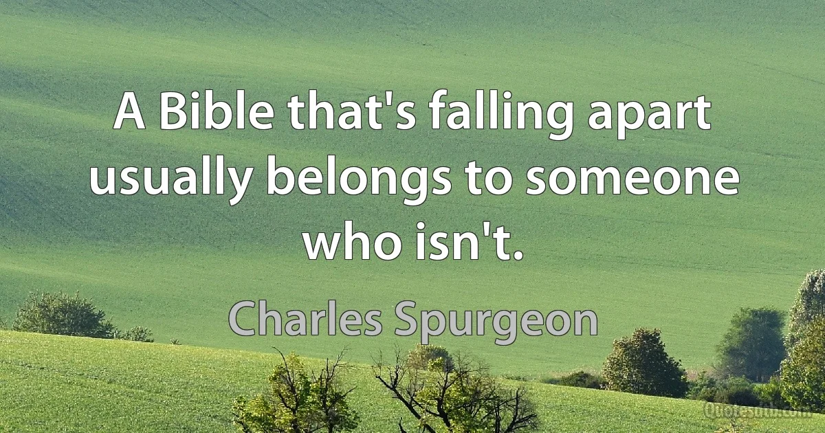 A Bible that's falling apart usually belongs to someone who isn't. (Charles Spurgeon)