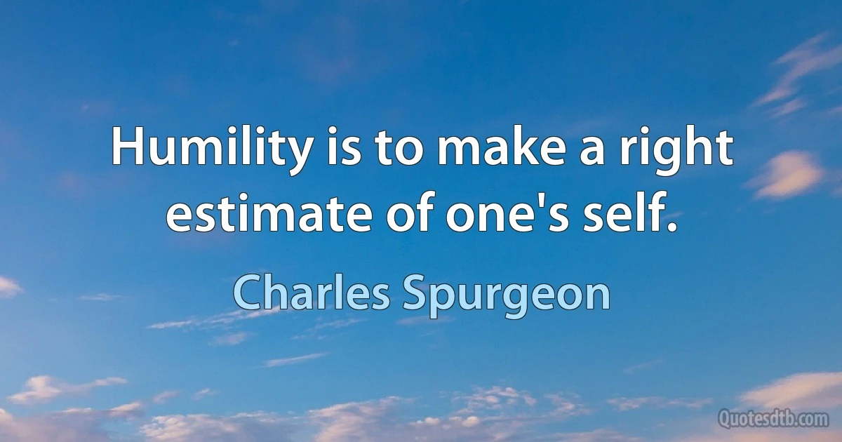 Humility is to make a right estimate of one's self. (Charles Spurgeon)