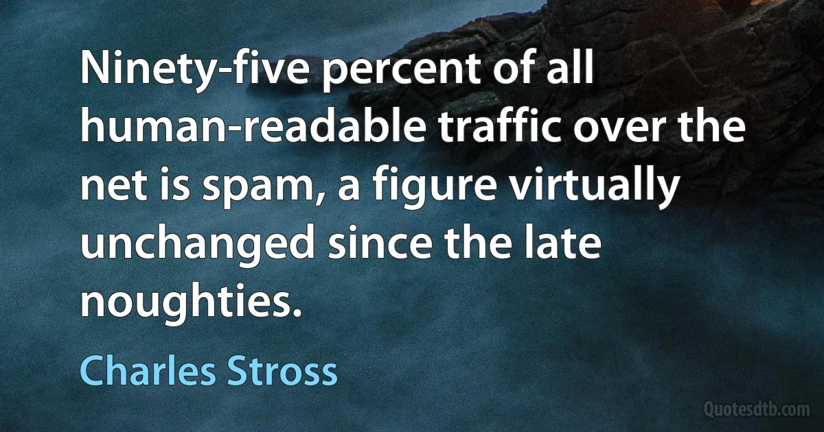 Ninety-five percent of all human-readable traffic over the net is spam, a figure virtually unchanged since the late noughties. (Charles Stross)