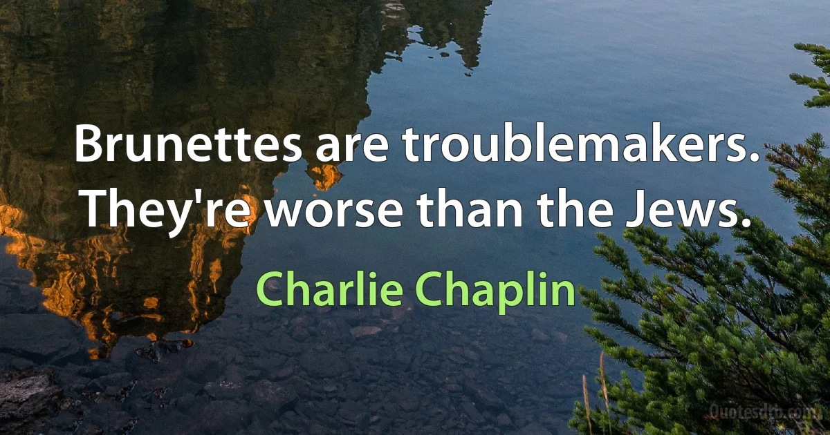 Brunettes are troublemakers. They're worse than the Jews. (Charlie Chaplin)