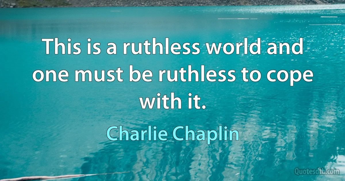 This is a ruthless world and one must be ruthless to cope with it. (Charlie Chaplin)