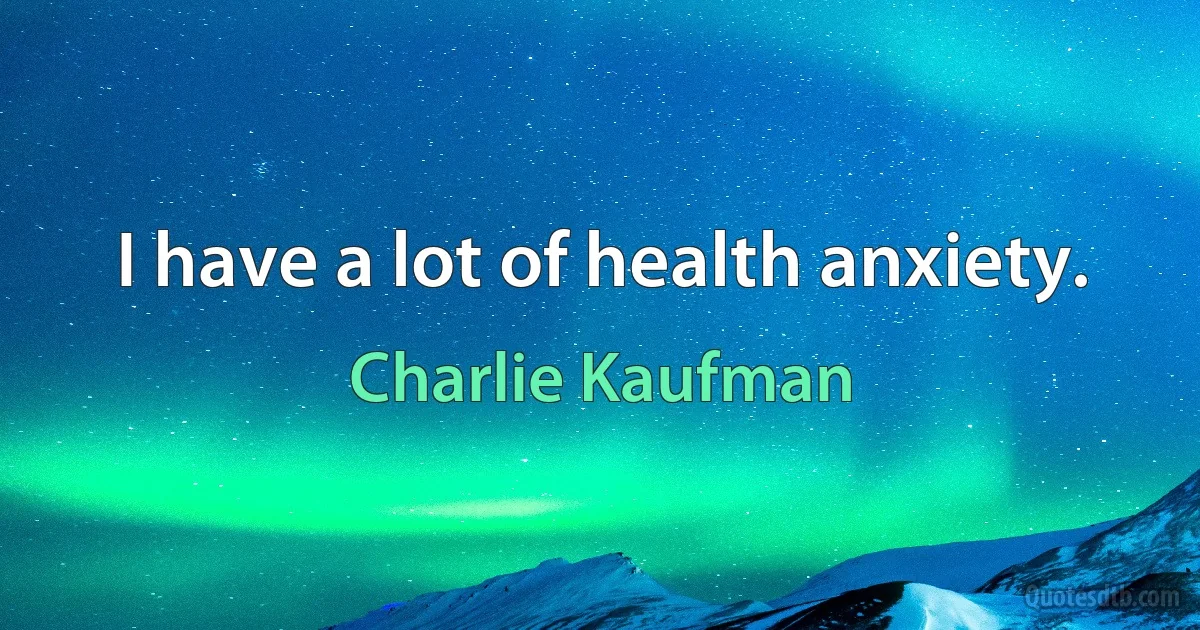 I have a lot of health anxiety. (Charlie Kaufman)