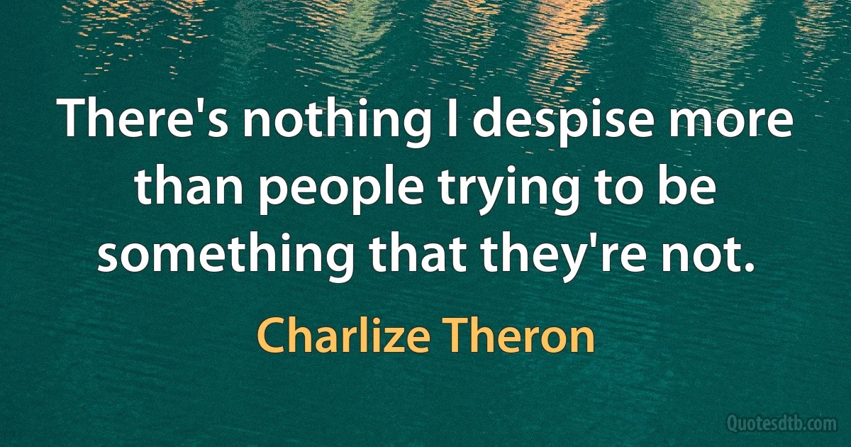 There's nothing I despise more than people trying to be something that they're not. (Charlize Theron)