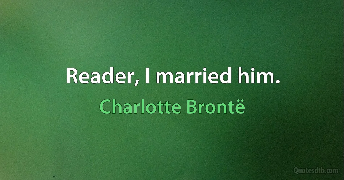 Reader, I married him. (Charlotte Brontë)