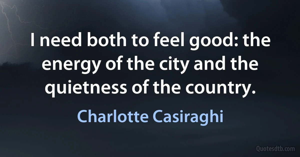 I need both to feel good: the energy of the city and the quietness of the country. (Charlotte Casiraghi)