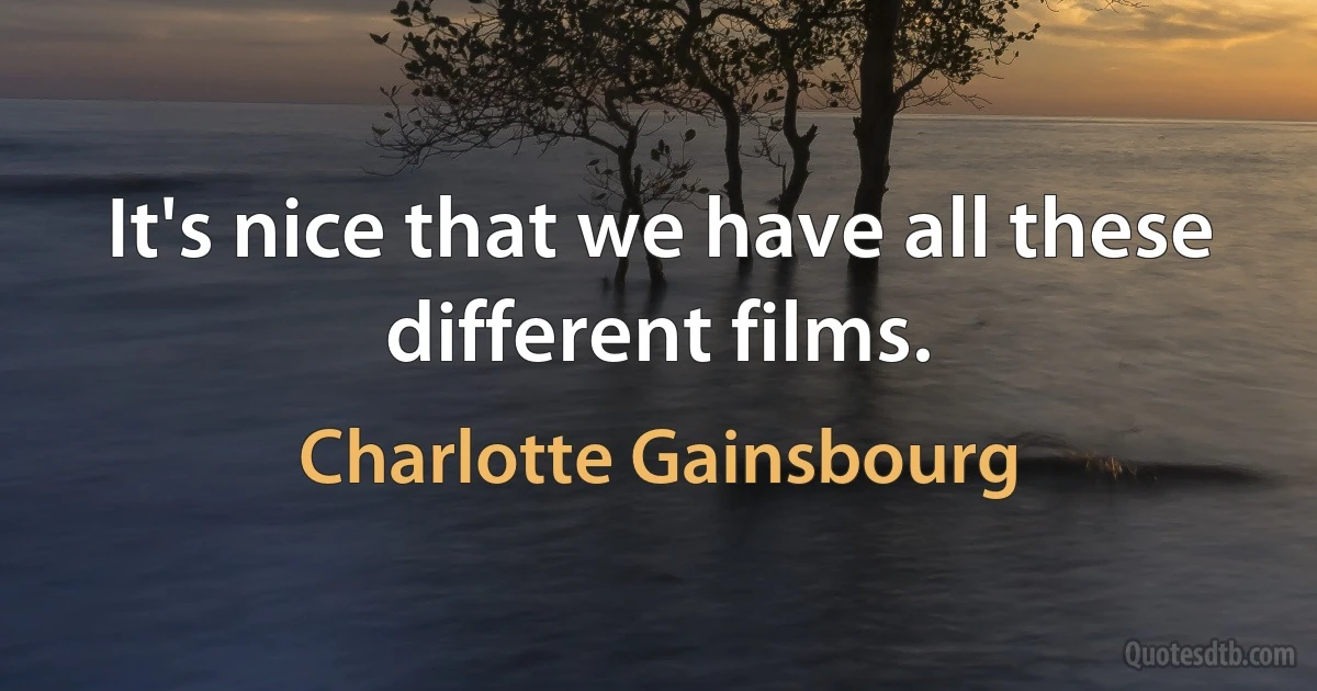 It's nice that we have all these different films. (Charlotte Gainsbourg)