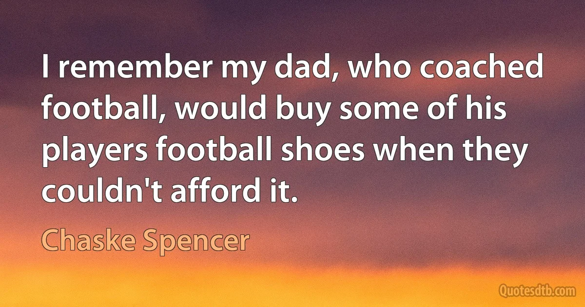 I remember my dad, who coached football, would buy some of his players football shoes when they couldn't afford it. (Chaske Spencer)