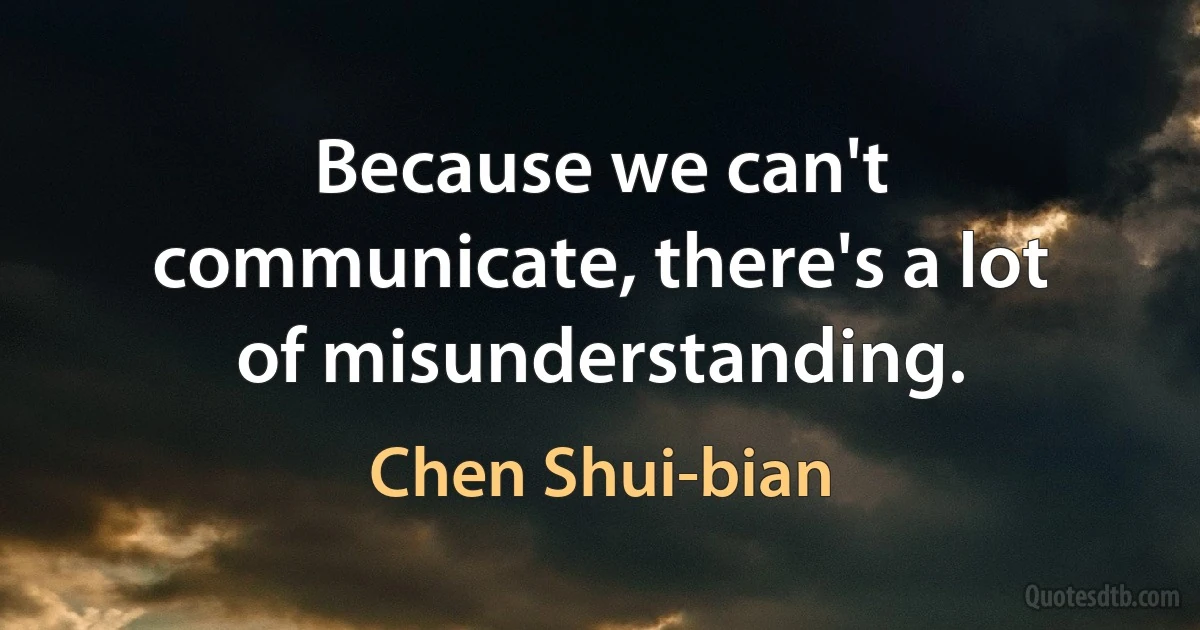 Because we can't communicate, there's a lot of misunderstanding. (Chen Shui-bian)