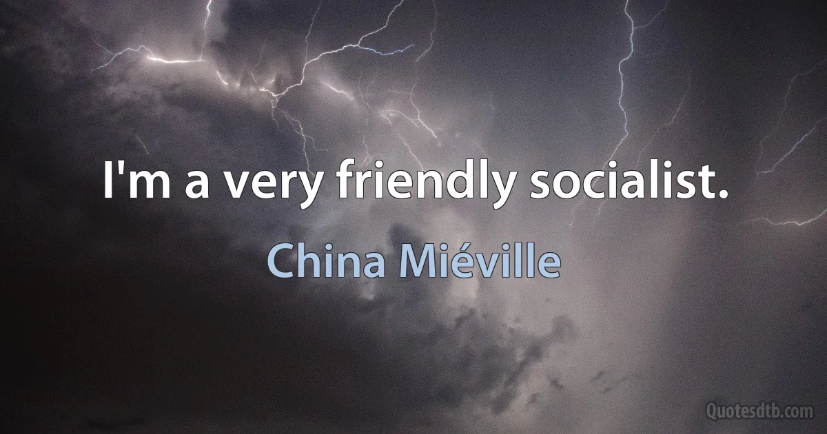 I'm a very friendly socialist. (China Miéville)