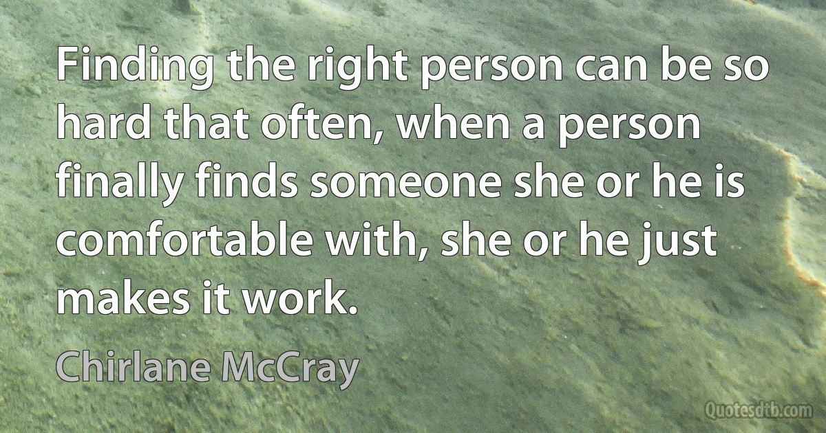 Finding the right person can be so hard that often, when a person finally finds someone she or he is comfortable with, she or he just makes it work. (Chirlane McCray)