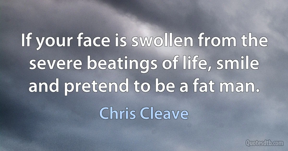 If your face is swollen from the severe beatings of life, smile and pretend to be a fat man. (Chris Cleave)