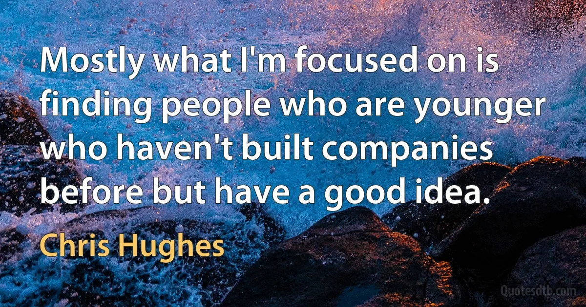 Mostly what I'm focused on is finding people who are younger who haven't built companies before but have a good idea. (Chris Hughes)