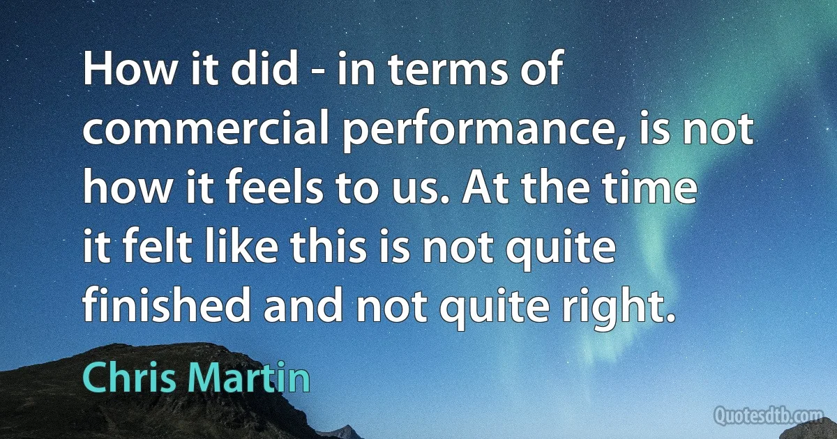 How it did - in terms of commercial performance, is not how it feels to us. At the time it felt like this is not quite finished and not quite right. (Chris Martin)