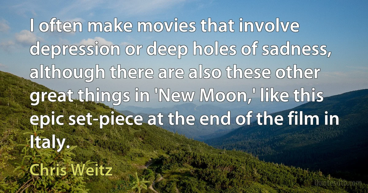 I often make movies that involve depression or deep holes of sadness, although there are also these other great things in 'New Moon,' like this epic set-piece at the end of the film in Italy. (Chris Weitz)