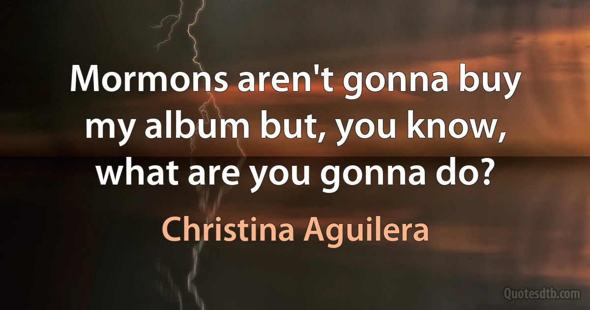 Mormons aren't gonna buy my album but, you know, what are you gonna do? (Christina Aguilera)