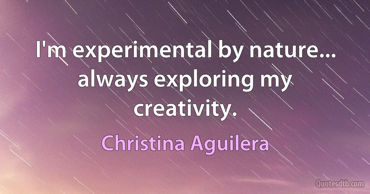 I'm experimental by nature... always exploring my creativity. (Christina Aguilera)